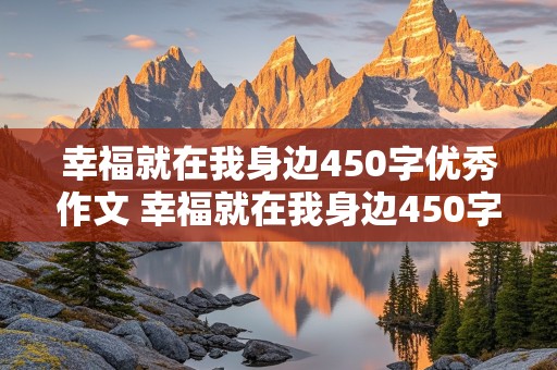 幸福就在我身边450字优秀作文 幸福就在我身边450字优秀作文初中