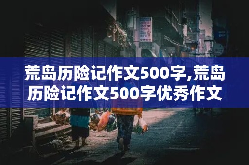 荒岛历险记作文500字,荒岛历险记作文500字优秀作文