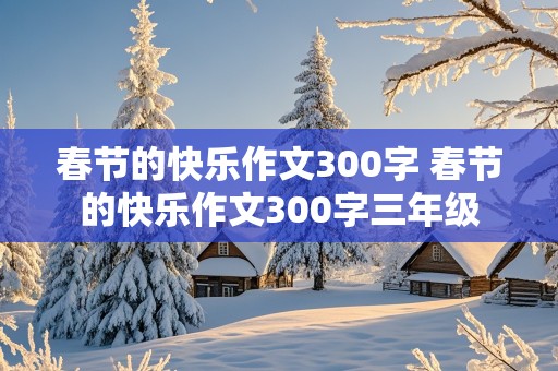 春节的快乐作文300字 春节的快乐作文300字三年级