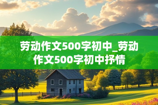 劳动作文500字初中_劳动作文500字初中抒情