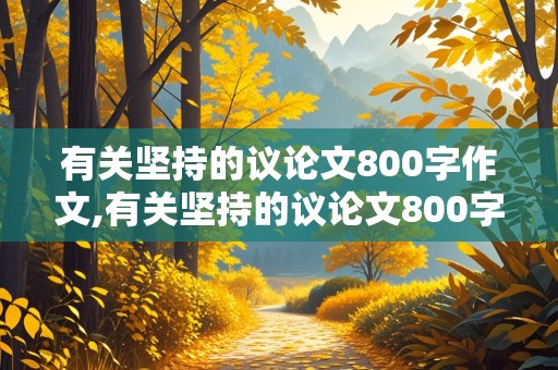 有关坚持的议论文800字作文,有关坚持的议论文800字作文并列式