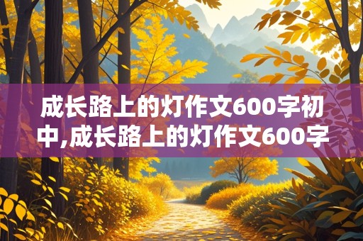 成长路上的灯作文600字初中,成长路上的灯作文600字初中免费