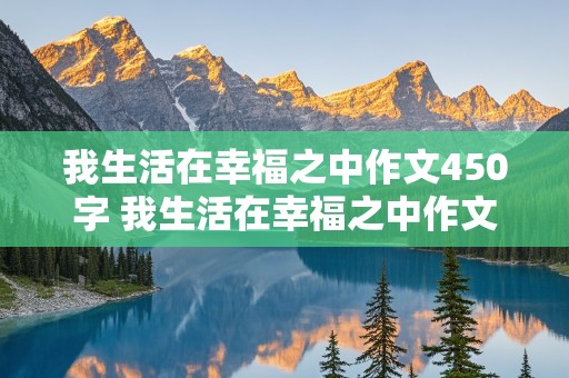 我生活在幸福之中作文450字 我生活在幸福之中作文450字左右