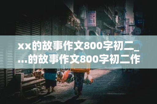 xx的故事作文800字初二_...的故事作文800字初二作文