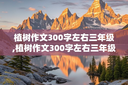 植树作文300字左右三年级,植树作文300字左右三年级下册