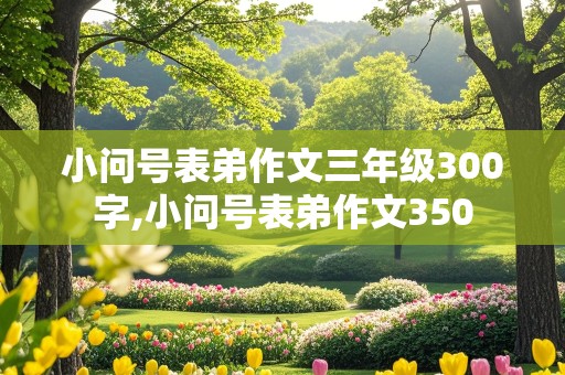 小问号表弟作文三年级300字,小问号表弟作文350