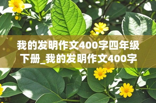 我的发明作文400字四年级下册_我的发明作文400字四年级下册免费