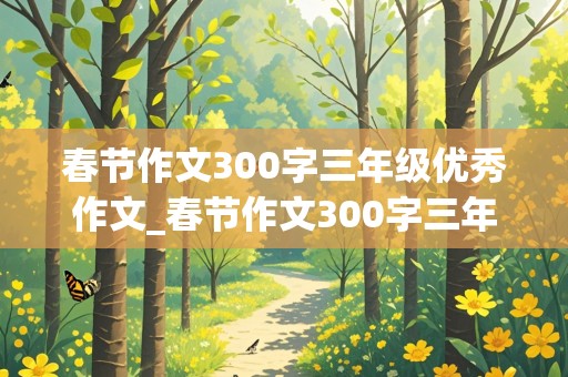 春节作文300字三年级优秀作文_春节作文300字三年级优秀作文免费