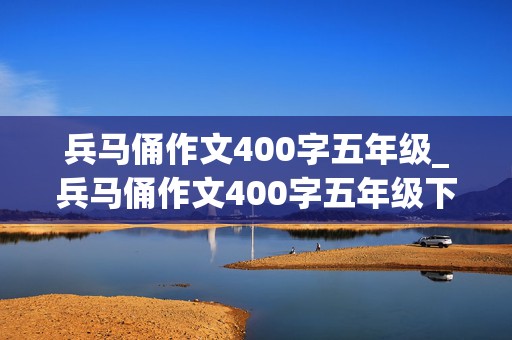 兵马俑作文400字五年级_兵马俑作文400字五年级下册