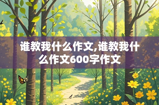 谁教我什么作文,谁教我什么作文600字作文