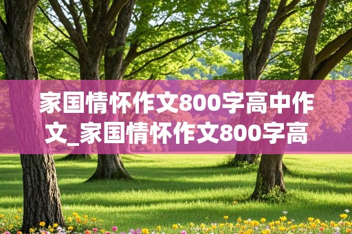 家国情怀作文800字高中作文_家国情怀作文800字高中作文近代优秀人物素材