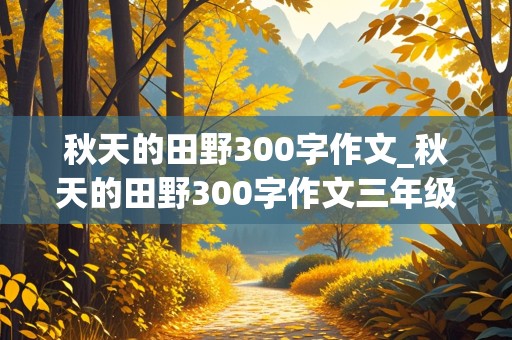 秋天的田野300字作文_秋天的田野300字作文三年级