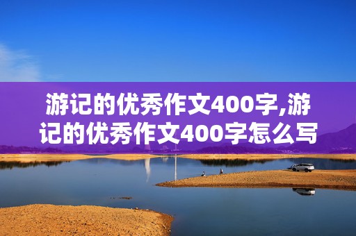 游记的优秀作文400字,游记的优秀作文400字怎么写