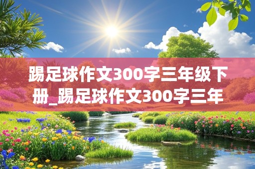 踢足球作文300字三年级下册_踢足球作文300字三年级下册怎么写