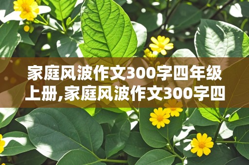 家庭风波作文300字四年级上册,家庭风波作文300字四年级上册怎么写