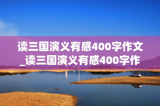 读三国演义有感400字作文_读三国演义有感400字作文,联系生活