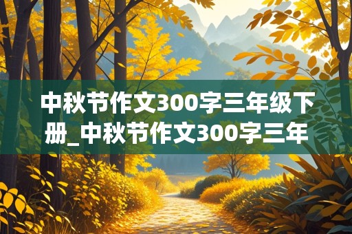 中秋节作文300字三年级下册_中秋节作文300字三年级下册免费