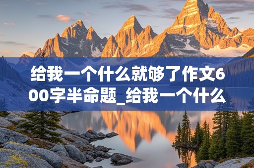 给我一个什么就够了作文600字半命题_给我一个什么就够了作文600字半命题议论文