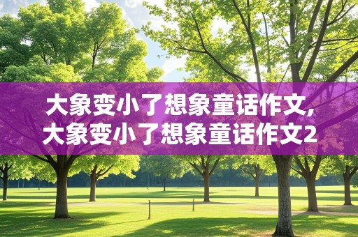 大象变小了想象童话作文,大象变小了想象童话作文250字