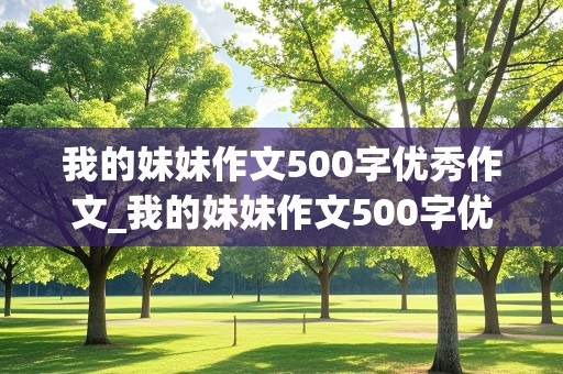 我的妹妹作文500字优秀作文_我的妹妹作文500字优秀作文开头