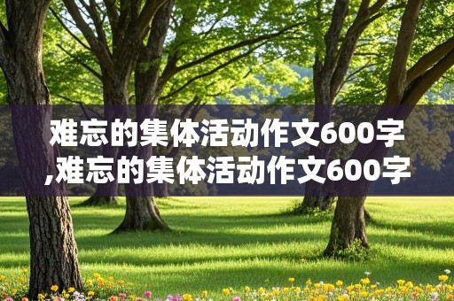 难忘的集体活动作文600字,难忘的集体活动作文600字六年级