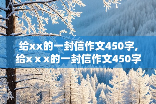 给xx的一封信作文450字,给xⅹx的一封信作文450字