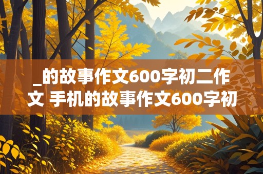 _的故事作文600字初二作文 手机的故事作文600字初二作文