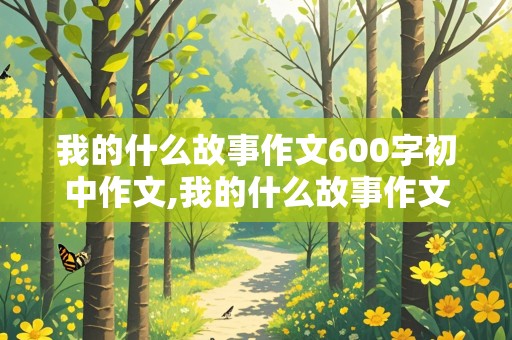 我的什么故事作文600字初中作文,我的什么故事作文600字初中作文,提纲怎么写