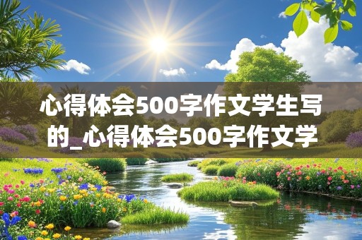 心得体会500字作文学生写的_心得体会500字作文学生写的怎么写