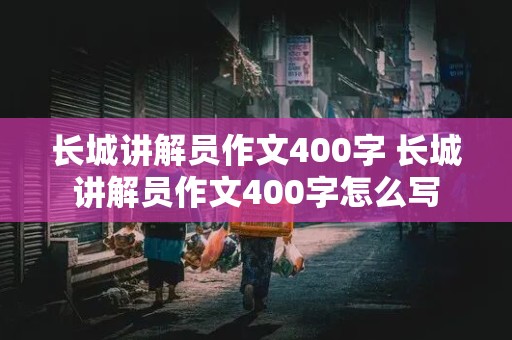 长城讲解员作文400字 长城讲解员作文400字怎么写