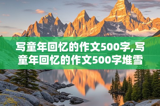 写童年回忆的作文500字,写童年回忆的作文500字堆雪人