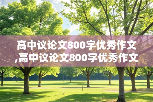 高中议论文800字优秀作文,高中议论文800字优秀作文有题目