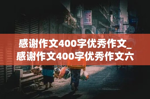 感谢作文400字优秀作文_感谢作文400字优秀作文六年级