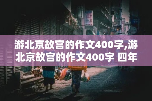 游北京故宫的作文400字,游北京故宫的作文400字 四年级