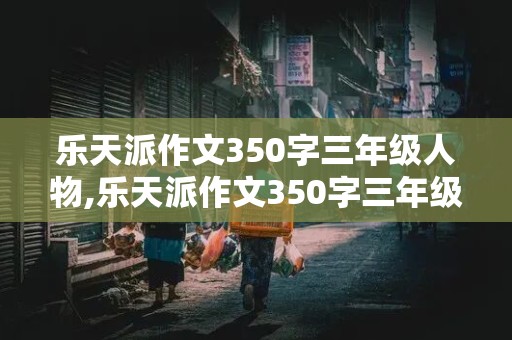 乐天派作文350字三年级人物,乐天派作文350字三年级人物怎么写