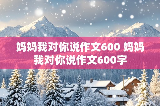 妈妈我对你说作文600 妈妈我对你说作文600字