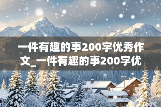 一件有趣的事200字优秀作文_一件有趣的事200字优秀作文三年级