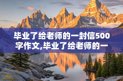 毕业了给老师的一封信500字作文,毕业了给老师的一封信500字作文怎么写