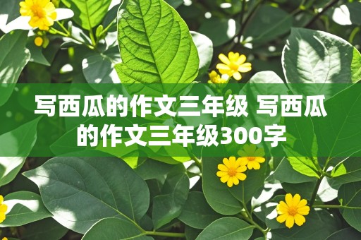 写西瓜的作文三年级 写西瓜的作文三年级300字