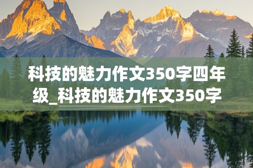 科技的魅力作文350字四年级_科技的魅力作文350字四年级手机