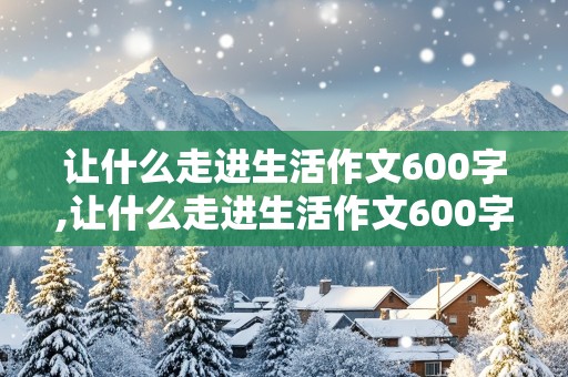 让什么走进生活作文600字,让什么走进生活作文600字初一