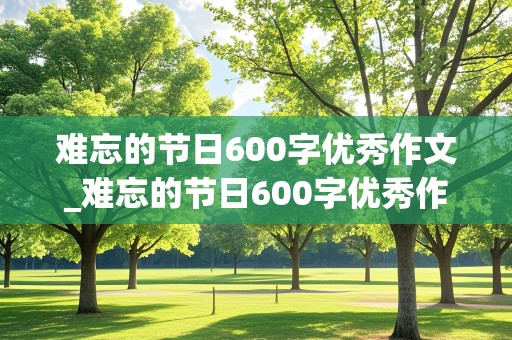 难忘的节日600字优秀作文_难忘的节日600字优秀作文六年级