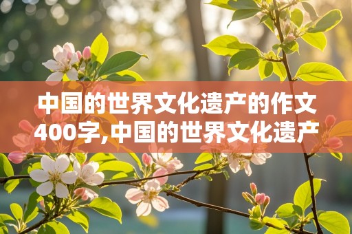 中国的世界文化遗产的作文400字,中国的世界文化遗产的作文400字长城