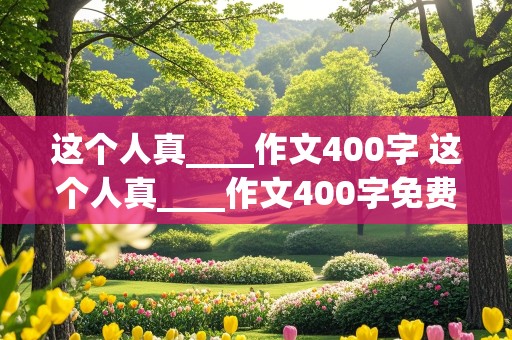 这个人真____作文400字 这个人真____作文400字免费