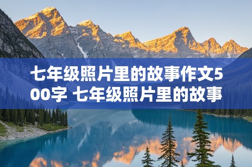 七年级照片里的故事作文500字 七年级照片里的故事作文500字小白免死了