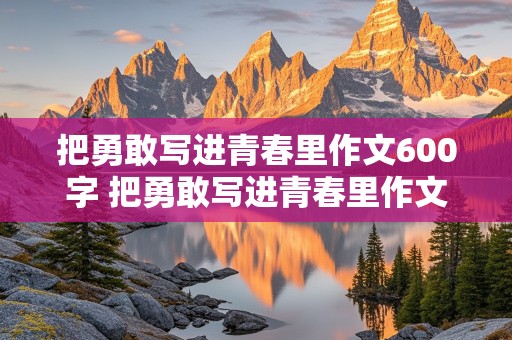 把勇敢写进青春里作文600字 把勇敢写进青春里作文600字记叙文