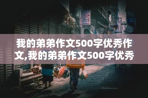 我的弟弟作文500字优秀作文,我的弟弟作文500字优秀作文四年级