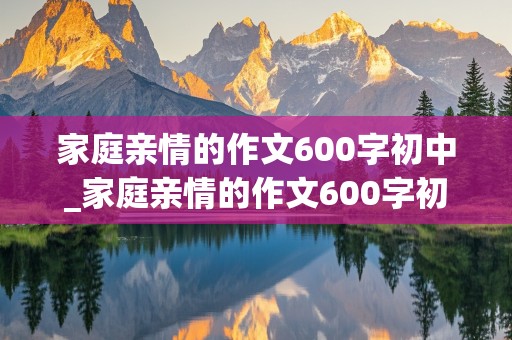 家庭亲情的作文600字初中_家庭亲情的作文600字初中叙事