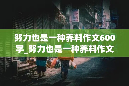 努力也是一种养料作文600字_努力也是一种养料作文600字怎么写