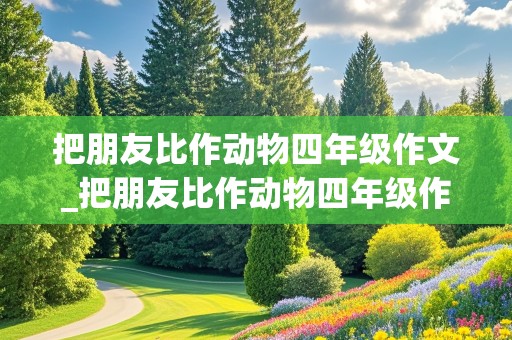 把朋友比作动物四年级作文_把朋友比作动物四年级作文450字